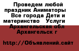 Проведем любой праздник.Аниматоры. - Все города Дети и материнство » Услуги   . Архангельская обл.,Архангельск г.